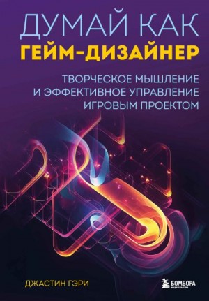 Гэри Джастин - Думай как гейм-дизайнер. Творческое мышление и эффективное управление игровым проектом