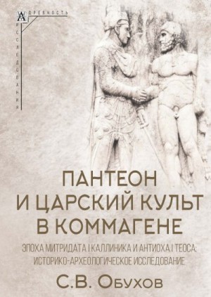 Обухов Сергей - Пантеон и царский культ в Коммагене. Эпоха Митридата I Каллиника и Антиоха I Теоса. Историко-археологическое исследование