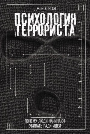 Хорган Джон - Психология террориста: Почему люди начинают убивать ради идеи