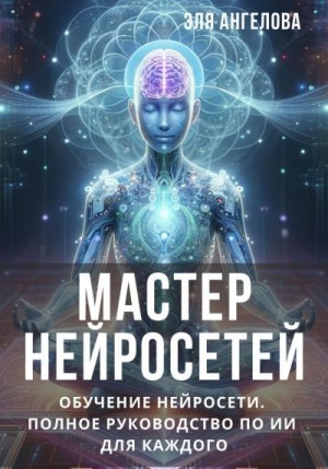 Ангелова Эля - Мастер нейросетей. Обучение нейросети. Полное руководство по ИИ для каждого