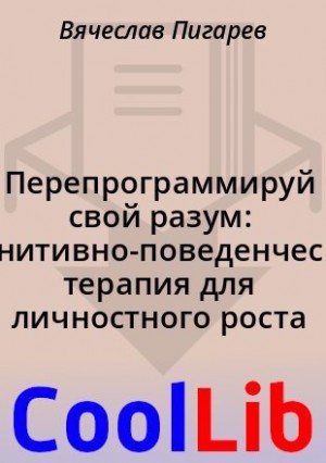 Пигарев Вячеслав - Перепрограммируй свой разум: Когнитивно-поведенческая терапия для личностного роста