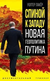 Лакер Уолтер - Спиной к Западу. Новая геополитика Путина