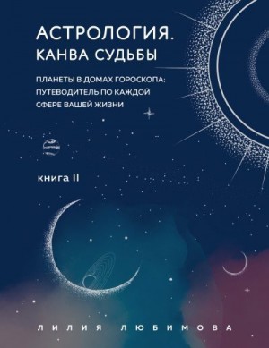 Любимова Лилия - Астрология. Книга II. Канва судьбы. Планеты в домах гороскопа: путеводитель по каждой сфере вашей жизни