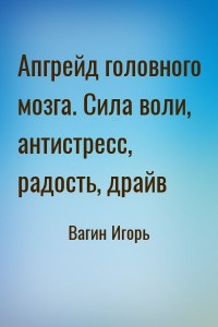Апгрейд головного мозга. Сила воли, антистресс, радость, драйв
