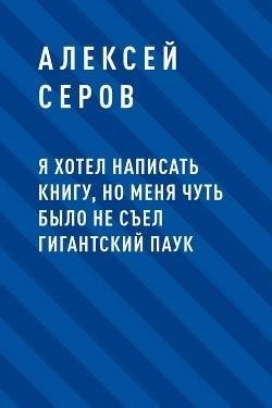 Серов Алексей - Я хотел написать книгу, но меня чуть было не съел гигантский паук