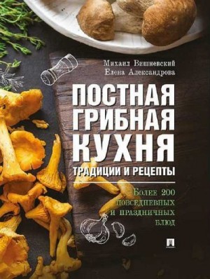 Вишневский Михаил, Александрова Елена - Постная грибная кухня: традиции и рецепты