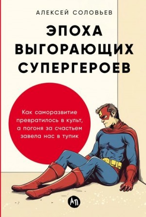 Соловьев Алексей - Эпоха выгорающих супергероев: Как саморазвитие превратилось в культ, а погоня за счастьем завела нас в тупик