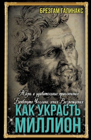 Галинакс Брезгам - Как украсть миллион. Жизнь и удивительные приключения Бенвенуто Челлини, гения Возрождения