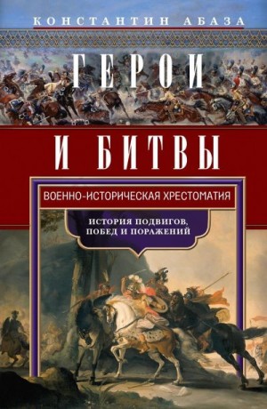 Абаза Константин - Герои и битвы. Военно-историческая хрестоматия. История подвигов, побед и поражений