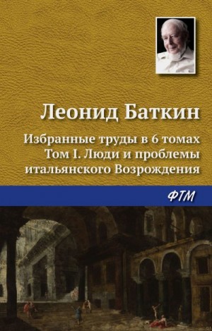 Баткин Леонид - Избранные труды в 6 томах. Том 1. Люди и проблемы итальянского Возрождения
