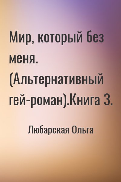 Любарская Ольга - Мир, который без меня. (Альтернативный гей-роман).Книга 3.