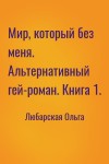 Любарская Ольга - Мир, который без меня. Альтернативный гей-роман. Книга 1.