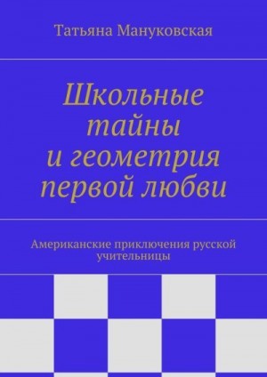 Мануковская Татьяна - Школьные тайны и геометрия первой любви. Американские приключения русской учительницы