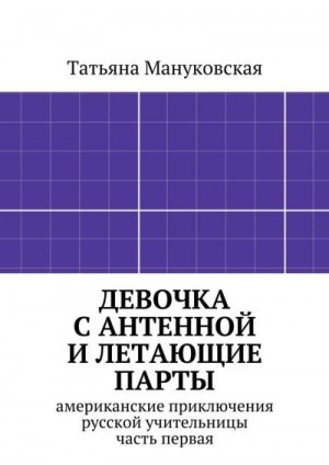 Мануковская Татьяна - Девочка с антенной и летающие парты. американские приключения русской учительницы, часть первая