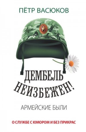 Васюков Петр - Дембель неизбежен! Армейские были. О службе с юмором и без прикрас