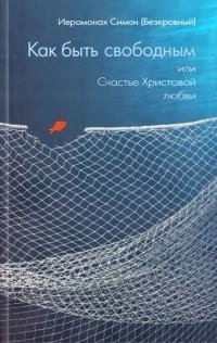 Безкровный Симон - Как быть свободным или счастье Христовой Любви