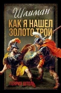 Штоль Генрих - Шлиман. Как я нашел золото Трои