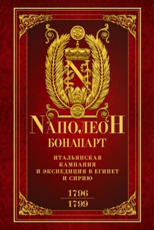 Бонапарт Наполеон - Итальянская кампания и экспедиция в Египет и Сирию 1796–1799 гг.