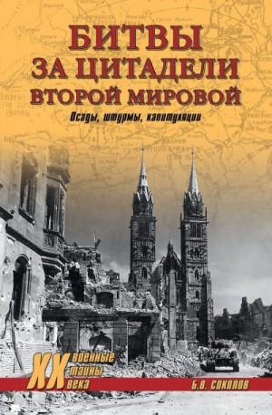 Соколов Борис - Битвы за цитадели Второй мировой. Осады, штурмы, капитуляции