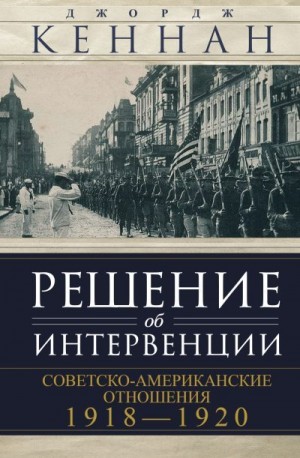 Кеннан Джордж - Решение об интервенции. Советско-американские отношения, 1918–1920