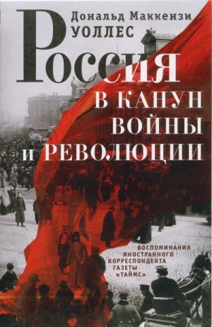 Уоллес Дональд - Россия в канун войны и революции. Воспоминания иностранного корреспондента газеты «Таймс»