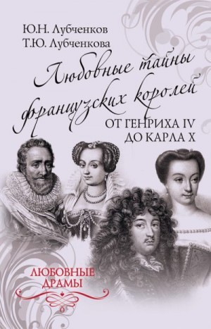 Лубченкова Татьяна, Лубченков Юрий - Любовные тайны французских королей от Генриха IV до Карла X