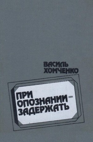 Хомченко Василий - При опознании - задержать (сборник)