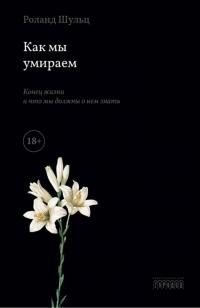 Шульц Роланд - Как мы умираем. Конец жизни и что мы должны о нем знать