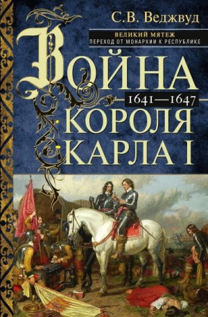 Веджвуд Сесили - Война короля Карла I. Великий мятеж: переход от монархии к республике. 1641–1647