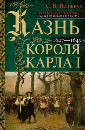 Веджвуд Сесили - Казнь короля Карла I. Жертва Великого мятежа: суд над монархом и его смерть. 1647–1649