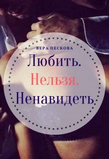 Пескова Вера - Любить. Нельзя. Ненавидеть