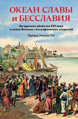 Уилсон-Ли Эдвард - Океан славы и бесславия. Загадочное убийство XVI века и эпоха Великих географических открытий