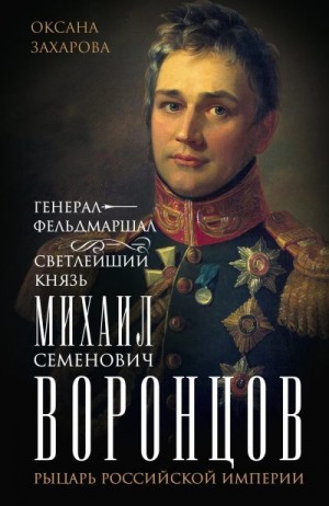 Захарова Оксана - Генерал-фельдмаршал светлейший князь Михаил Семенович Воронцов. Рыцарь Российской империи