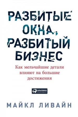 Ливайн Майкл - Разбитые окна, разбитый бизнес. Как мельчайшие детали влияют на большие достижения