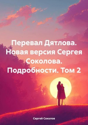 Соколов Сергей - Перевал Дятлова. Новая версия Сергея Соколова. Подробности. Том 2