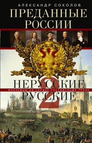 Соколов Александр - Преданные России. Hерусские русские – 2. Иноземцы на службе российскому трону