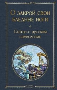 Белый Андрей, Брюсов Валерий, Блок Александр, Мережковский Дмитрий, Волынский Аким, Бальмонт Константин - О закрой свои бледные ноги. Статьи о русском символизме