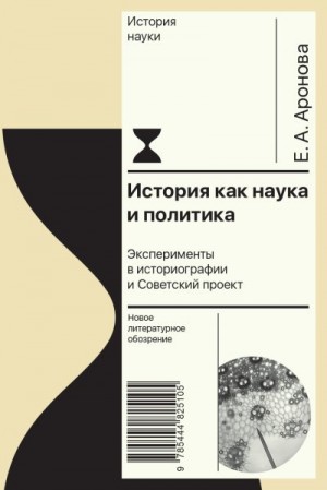 Аронова Елена - История как наука и политика. Эксперименты в историографии и Советский проект