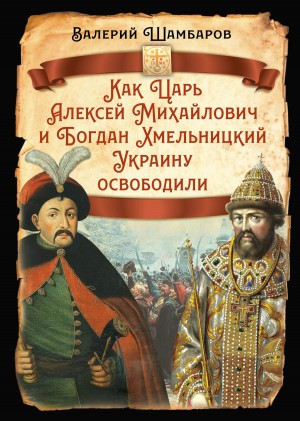 Шамбаров Валерий - Как Царь Алексей Михайлович и Богдан Хмельницкий Украину освободили