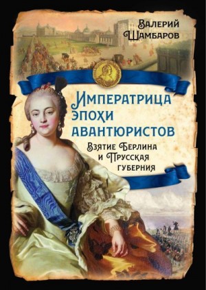 Шамбаров Валерий - Императрица эпохи авантюристов. Взятие Берлина и Прусская губерния