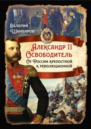 Шамбаров Валерий - Александр II Освободитель. От России крепостной к революционной