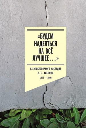 Лихачев Дмитрий, Филькина Е., Латыпова Т., Бронникова Е., Шмидт Сигурд - «Будем надеяться на всё лучшее…». Из эпистолярного наследия Д. С. Лихачева, 1938–1999