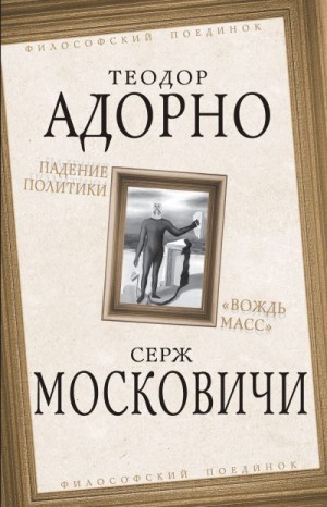 Ясперс Карл, Адорно Теодор, Канетти Элиас, Камю Альбер, Бодрийяр Жан, Грамши Антонио, Московичи Серж - Падение политики. «Вождь масс»