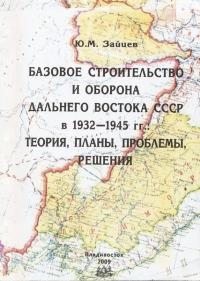 Зайцев Юрий - Базовое строительство и оборона Дальнего Востока СССР в 1932-1945 гг.: теория, планы, проблемы, решения