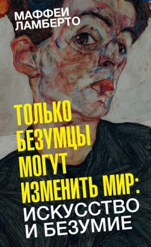 Маффеи Ламберто - Только безумцы могут изменить мир: искусство и безумие