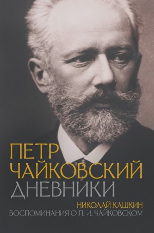 Чайковский Петр, Кашкин Николай - Петр Чайковский: Дневники. Николай Кашкин: Воспоминания о П.И. Чайковском