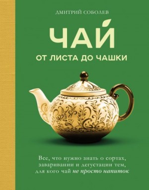 Соболев Дмитрий - Чай. От листа до чашки: все, что нужно знать о сортах, заваривании и дегустации тем, для кого чай не просто напиток