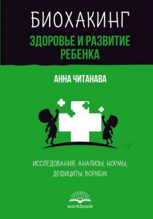 Читанава Анна - Биохакинг. Здоровье и развитие ребенка. Исследования, анализы, нормы, дефициты. Воркбук