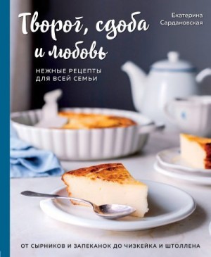 Сардановская Екатерина - Творог, сдоба и любовь. Нежные рецепты для всей семьи. От сырников и запеканок до чизкейка и штоллена