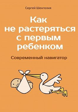 Шенгелия Сергей - Как не растеряться с первым ребенком. Современный навигатор